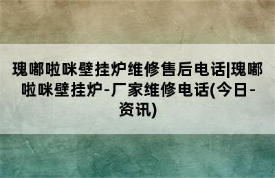 瑰嘟啦咪壁挂炉维修售后电话|瑰嘟啦咪壁挂炉-厂家维修电话(今日-资讯)